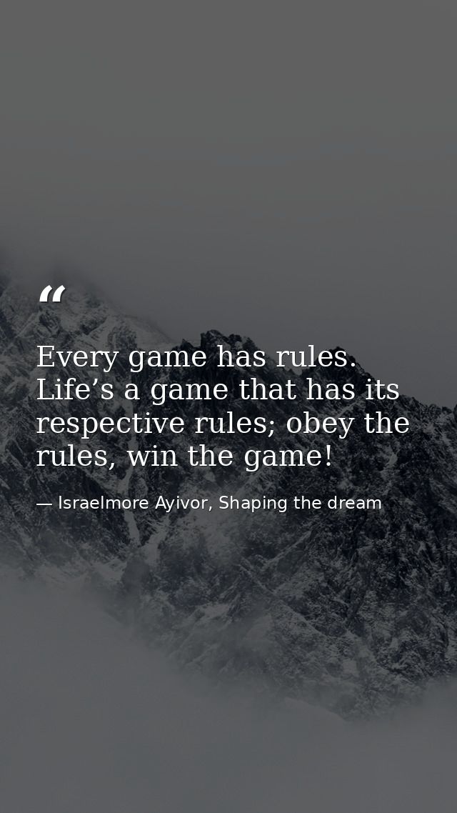 Every game has rules. Life’s a game that has its respective rules; obey the rules, win the game! — Israelmore Ayivor, Shaping the dream