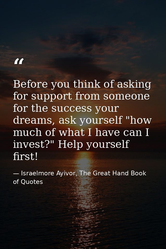 Before you think of asking for support from someone for the success your dreams, ask yourself "how much of what I have c — Israelmore Ayivor, The Great Hand Book of Quotes