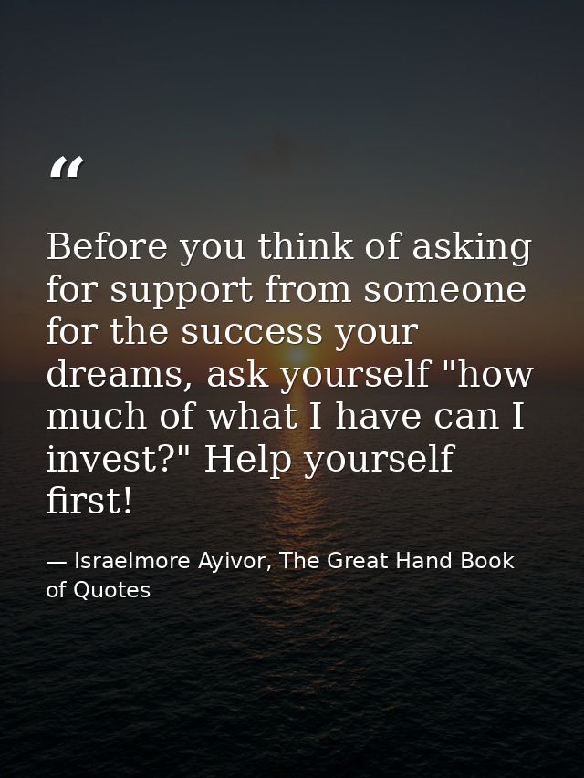 Before you think of asking for support from someone for the success your dreams, ask yourself "how much of what I have c — Israelmore Ayivor, The Great Hand Book of Quotes