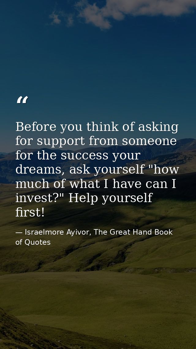 Before you think of asking for support from someone for the success your dreams, ask yourself "how much of what I have c — Israelmore Ayivor, The Great Hand Book of Quotes