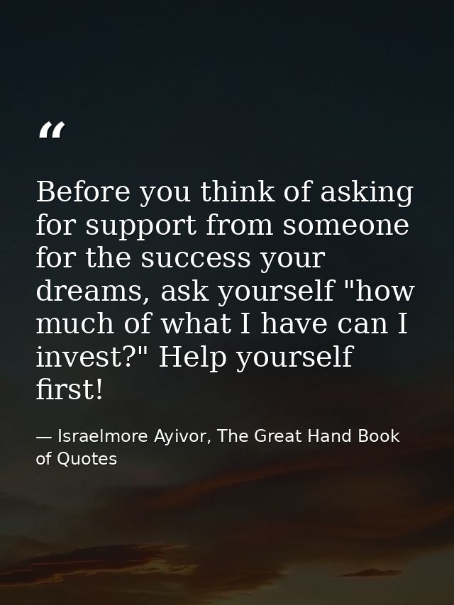 Before you think of asking for support from someone for the success your dreams, ask yourself "how much of what I have c — Israelmore Ayivor, The Great Hand Book of Quotes