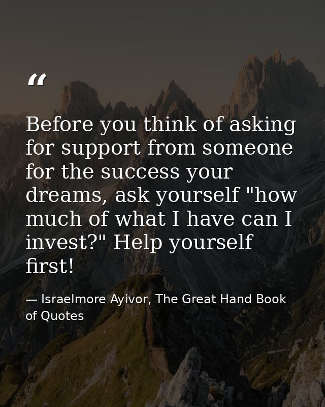 Before you think of asking for support from someone for the success your dreams, ask yourself "how much of what I have c — Israelmore Ayivor, The Great Hand Book of Quotes