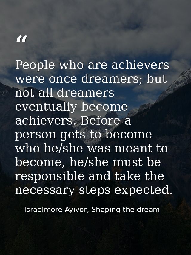 People who are achievers were once dreamers; but not all dreamers eventually become achievers. Before a person gets to b — Israelmore Ayivor, Shaping the dream