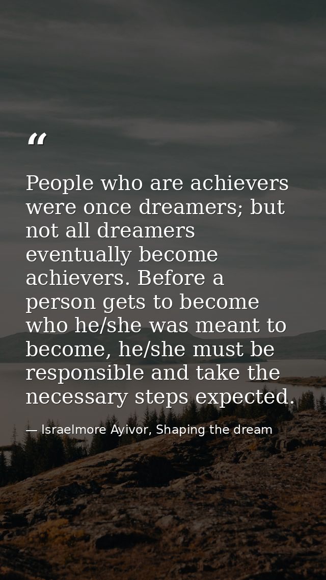 People who are achievers were once dreamers; but not all dreamers eventually become achievers. Before a person gets to b — Israelmore Ayivor, Shaping the dream