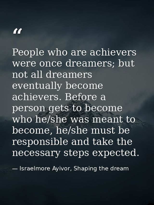 People who are achievers were once dreamers; but not all dreamers eventually become achievers. Before a person gets to b — Israelmore Ayivor, Shaping the dream
