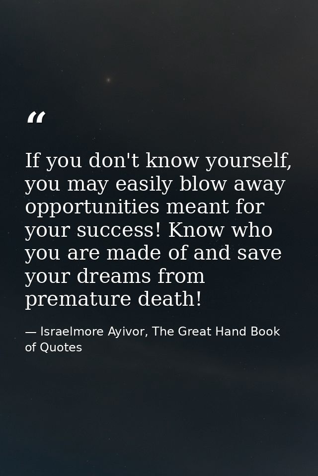 If you don't know yourself, you may easily blow away opportunities meant for your success! Know who you are made of and  — Israelmore Ayivor, The Great Hand Book of Quotes