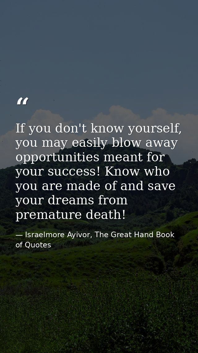 If you don't know yourself, you may easily blow away opportunities meant for your success! Know who you are made of and  — Israelmore Ayivor, The Great Hand Book of Quotes