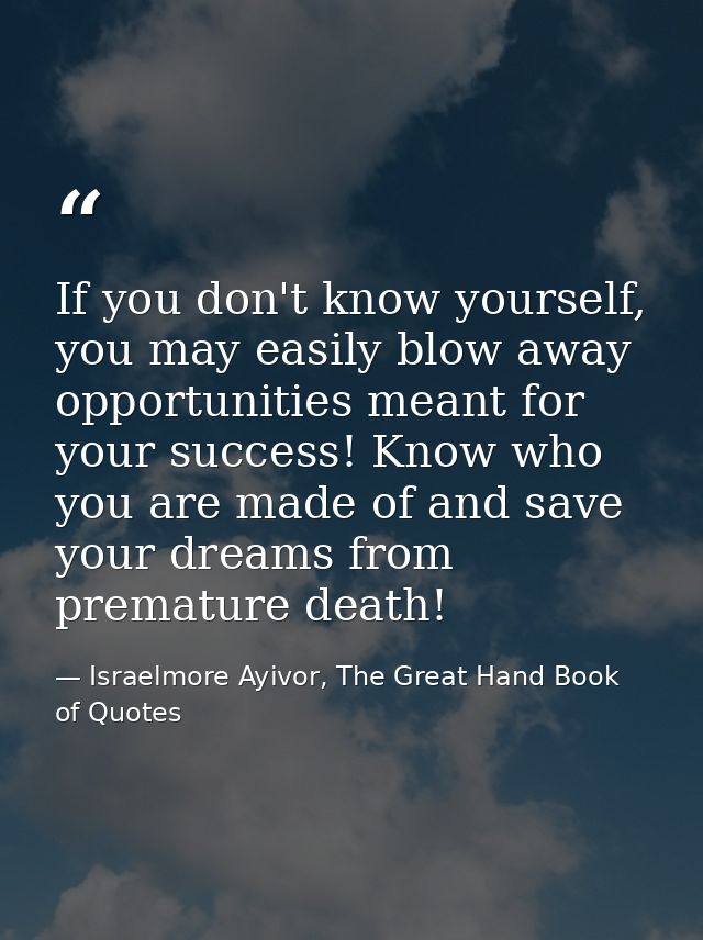 If you don't know yourself, you may easily blow away opportunities meant for your success! Know who you are made of and  — Israelmore Ayivor, The Great Hand Book of Quotes