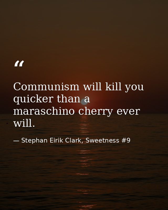 Communism will kill you quicker than a maraschino cherry ever will. — Stephan Eirik Clark, Sweetness #9