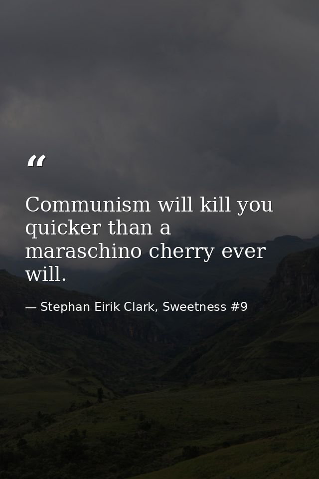 Communism will kill you quicker than a maraschino cherry ever will. — Stephan Eirik Clark, Sweetness #9