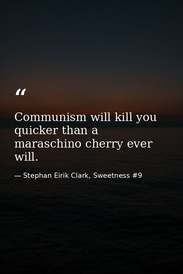 Communism will kill you quicker than a maraschino cherry ever will. — Stephan Eirik Clark, Sweetness #9