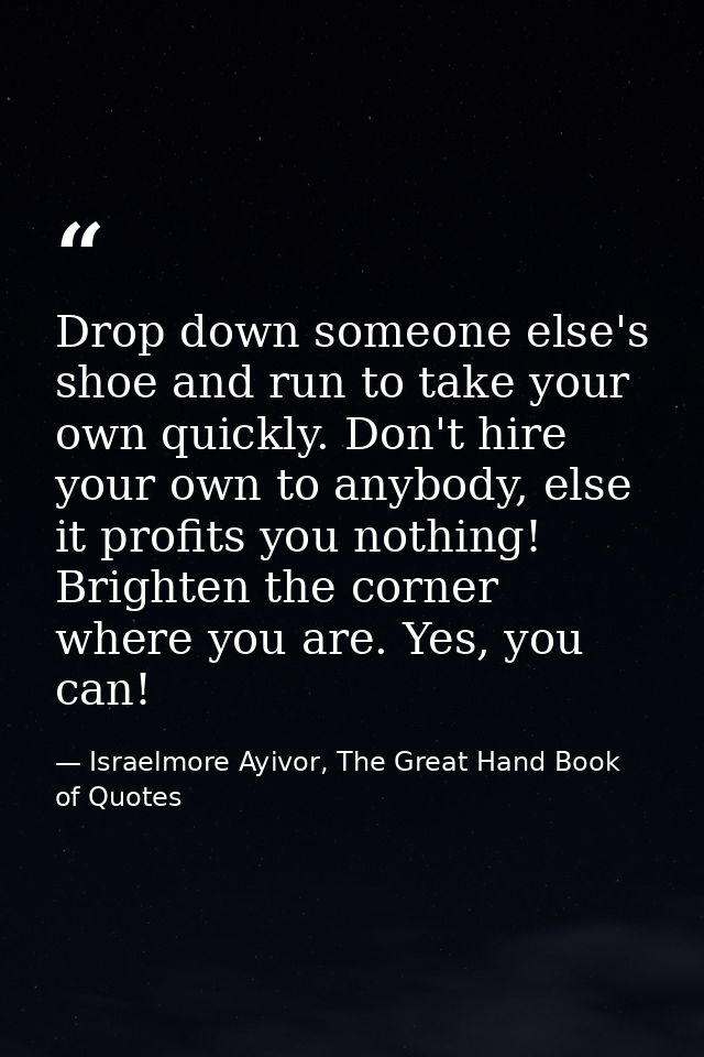 Drop down someone else's shoe and run to take your own quickly. Don't hire your own to anybody, else it profits you noth — Israelmore Ayivor, The Great Hand Book of Quotes