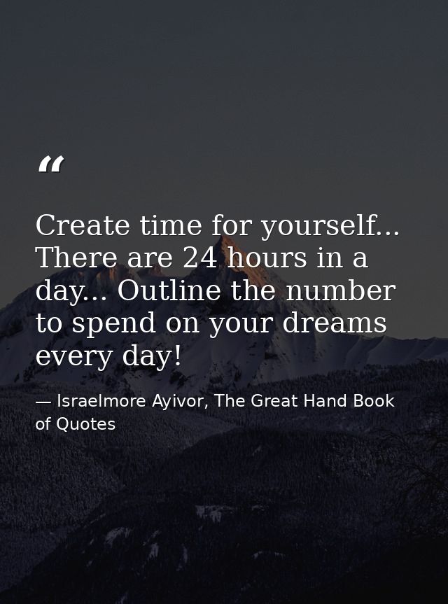 Create time for yourself... There are 24 hours in a day... Outline the number to spend on your dreams every day! — Israelmore Ayivor, The Great Hand Book of Quotes