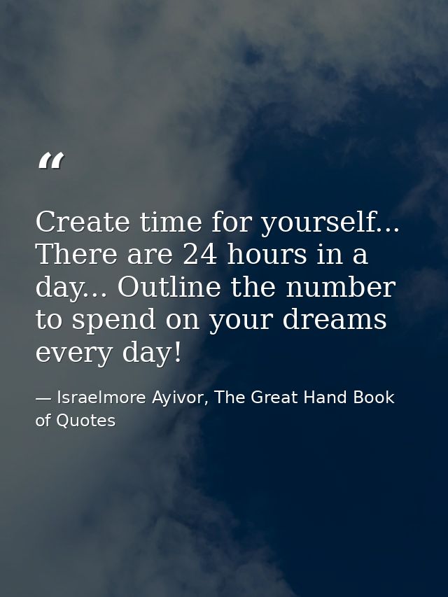 Create time for yourself... There are 24 hours in a day... Outline the number to spend on your dreams every day! — Israelmore Ayivor, The Great Hand Book of Quotes