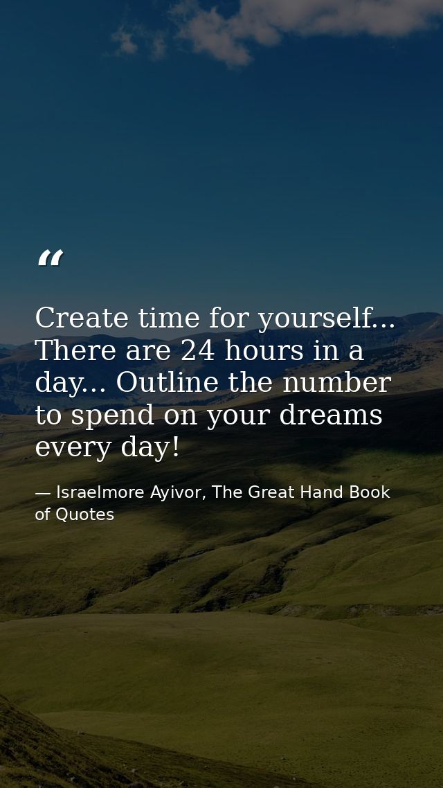 Create time for yourself... There are 24 hours in a day... Outline the number to spend on your dreams every day! — Israelmore Ayivor, The Great Hand Book of Quotes