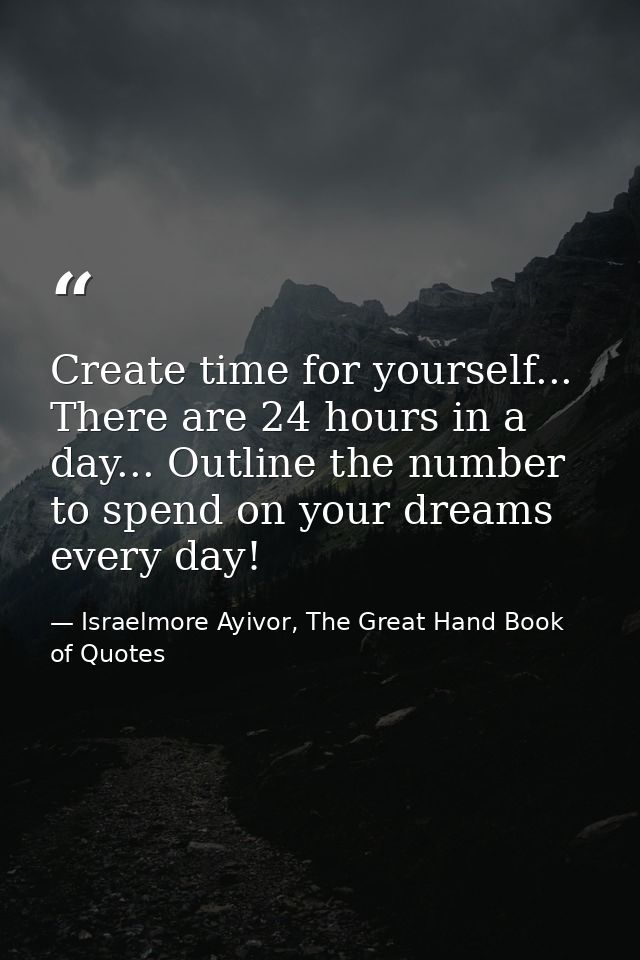 Create time for yourself... There are 24 hours in a day... Outline the number to spend on your dreams every day! — Israelmore Ayivor, The Great Hand Book of Quotes