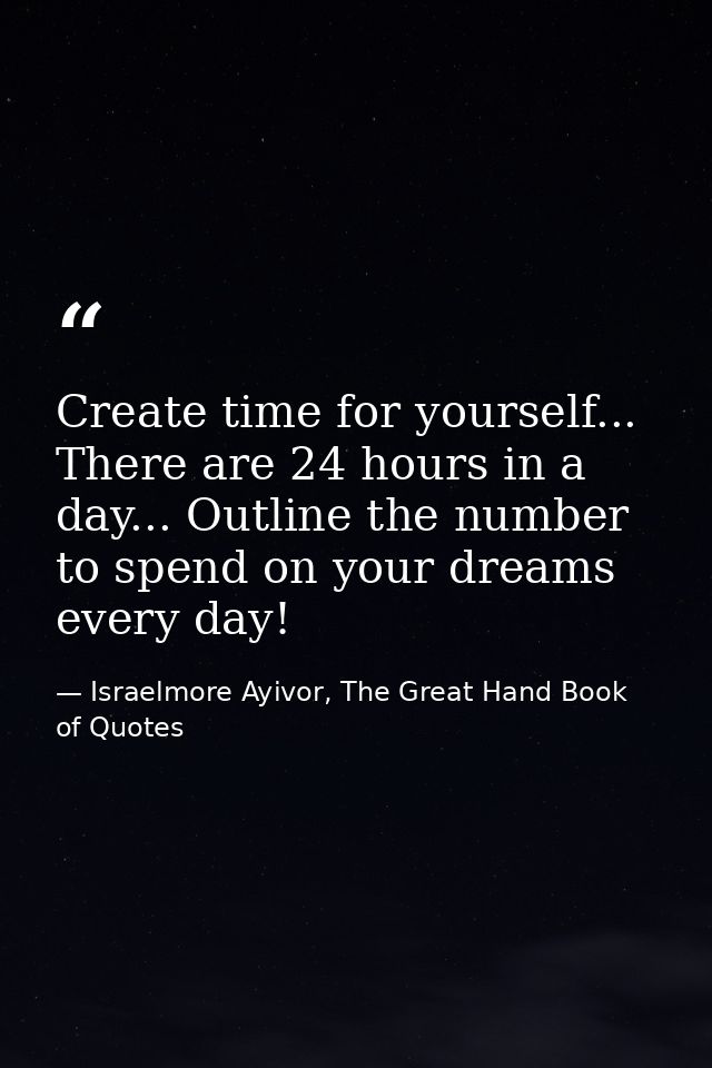 Create time for yourself... There are 24 hours in a day... Outline the number to spend on your dreams every day! — Israelmore Ayivor, The Great Hand Book of Quotes