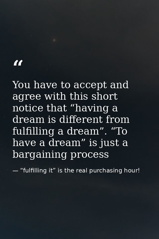 You have to accept and agree with this short notice that “having a dream is different from fulfilling a dream”. “To have — “fulfilling it” is the real purchasing hour!