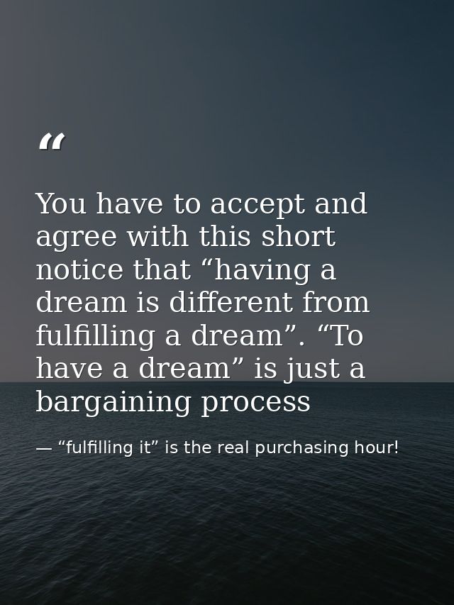 You have to accept and agree with this short notice that “having a dream is different from fulfilling a dream”. “To have — “fulfilling it” is the real purchasing hour!