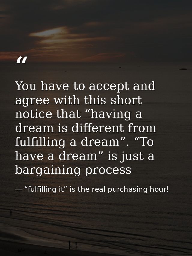 You have to accept and agree with this short notice that “having a dream is different from fulfilling a dream”. “To have — “fulfilling it” is the real purchasing hour!