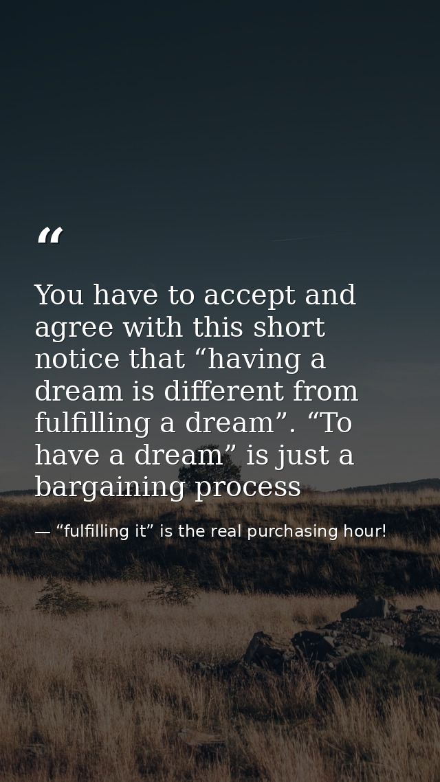 You have to accept and agree with this short notice that “having a dream is different from fulfilling a dream”. “To have — “fulfilling it” is the real purchasing hour!
