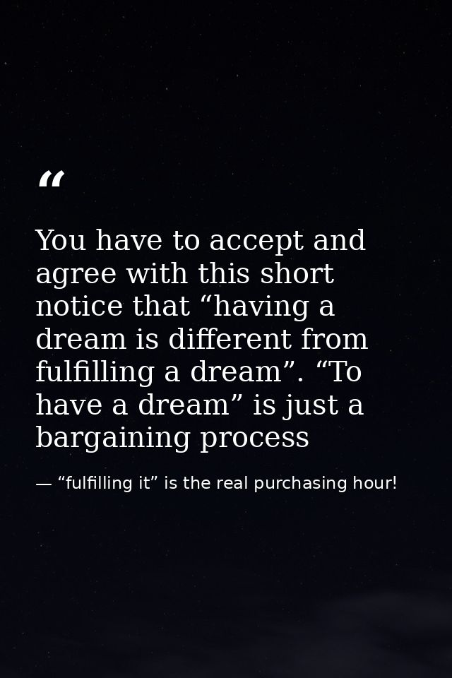 You have to accept and agree with this short notice that “having a dream is different from fulfilling a dream”. “To have — “fulfilling it” is the real purchasing hour!