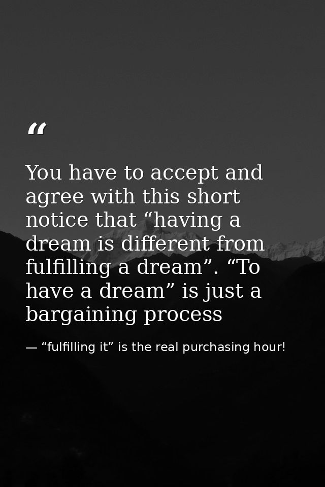 You have to accept and agree with this short notice that “having a dream is different from fulfilling a dream”. “To have — “fulfilling it” is the real purchasing hour!