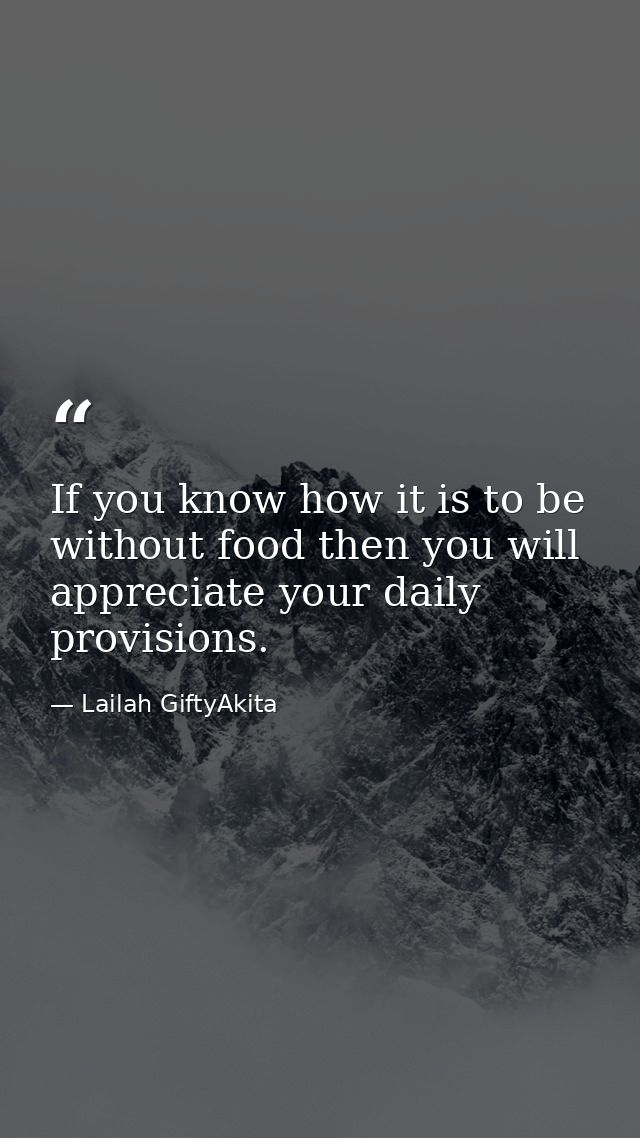 If you know how it is to be without food then you will appreciate your daily provisions. — Lailah GiftyAkita