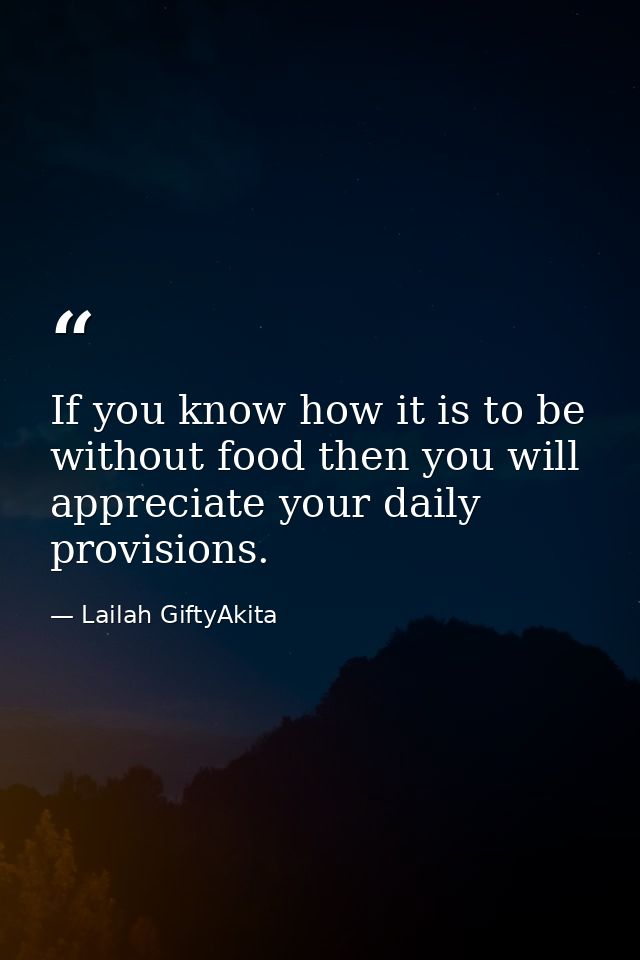 If you know how it is to be without food then you will appreciate your daily provisions. — Lailah GiftyAkita