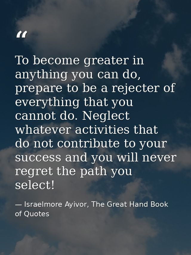 To become greater in anything you can do, prepare to be a rejecter of everything that you cannot do. Neglect whatever ac — Israelmore Ayivor, The Great Hand Book of Quotes