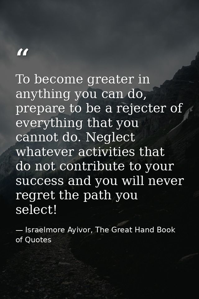 To become greater in anything you can do, prepare to be a rejecter of everything that you cannot do. Neglect whatever ac — Israelmore Ayivor, The Great Hand Book of Quotes