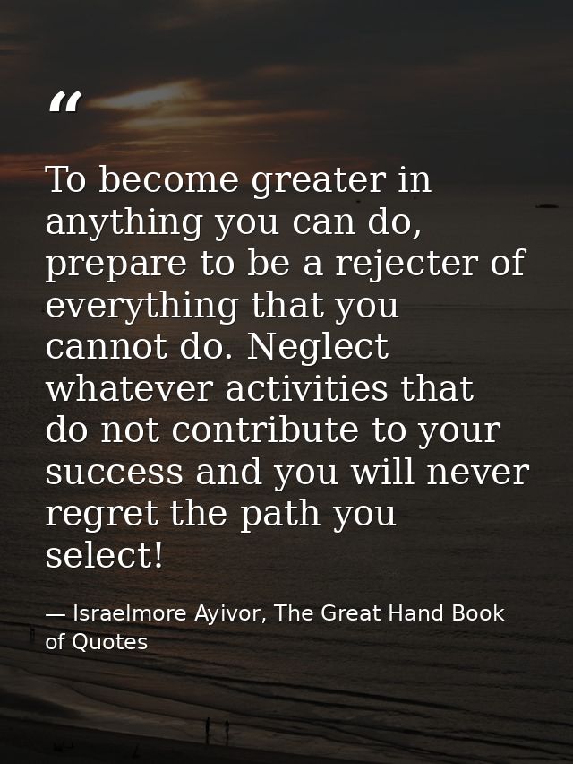 To become greater in anything you can do, prepare to be a rejecter of everything that you cannot do. Neglect whatever ac — Israelmore Ayivor, The Great Hand Book of Quotes