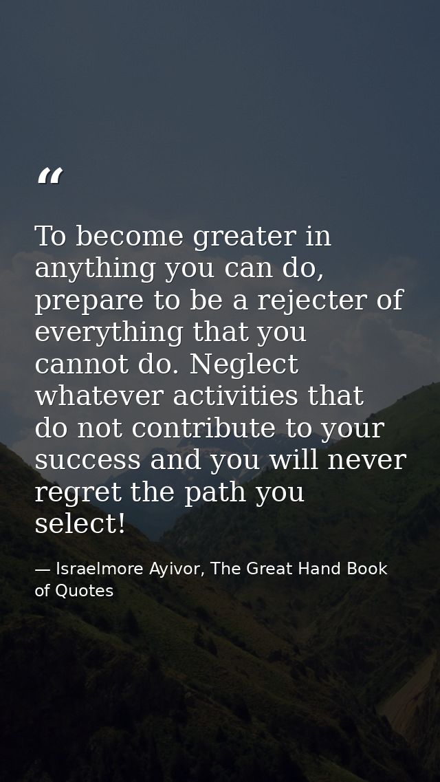 To become greater in anything you can do, prepare to be a rejecter of everything that you cannot do. Neglect whatever ac — Israelmore Ayivor, The Great Hand Book of Quotes