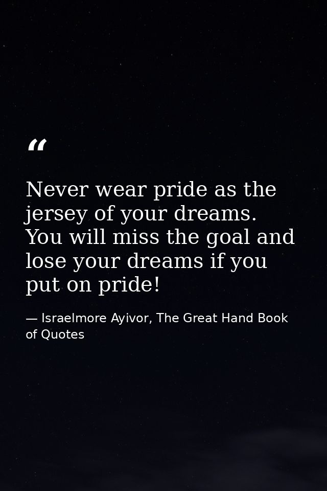 Never wear pride as the jersey of your dreams. You will miss the goal and lose your dreams if you put on pride! — Israelmore Ayivor, The Great Hand Book of Quotes