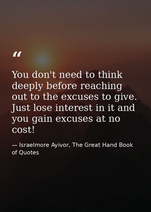 You don't need to think deeply before reaching out to the excuses to give. Just lose interest in it and you gain excuses — Israelmore Ayivor, The Great Hand Book of Quotes