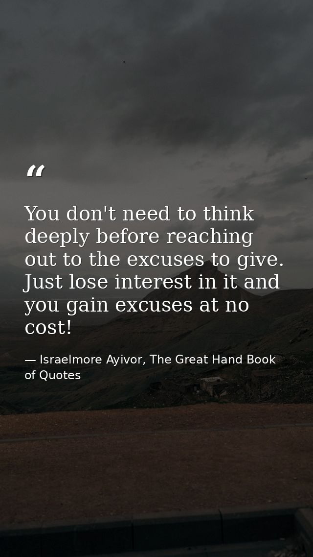 You don't need to think deeply before reaching out to the excuses to give. Just lose interest in it and you gain excuses — Israelmore Ayivor, The Great Hand Book of Quotes