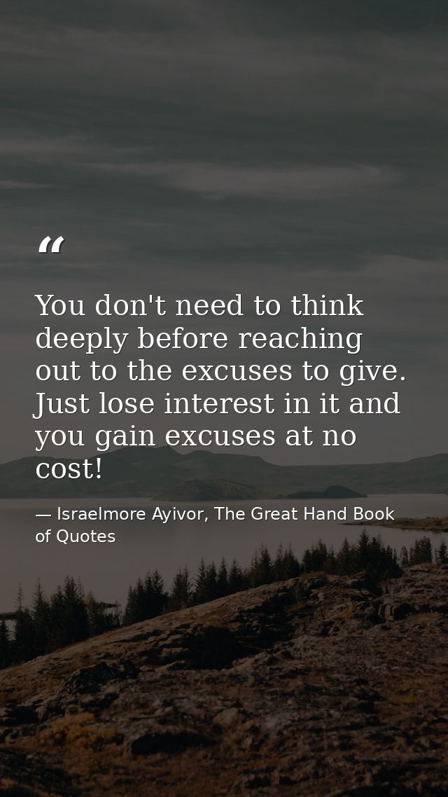 You don't need to think deeply before reaching out to the excuses to give. Just lose interest in it and you gain excuses — Israelmore Ayivor, The Great Hand Book of Quotes