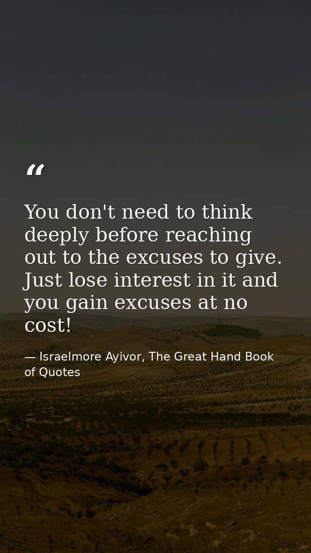You don't need to think deeply before reaching out to the excuses to give. Just lose interest in it and you gain excuses — Israelmore Ayivor, The Great Hand Book of Quotes