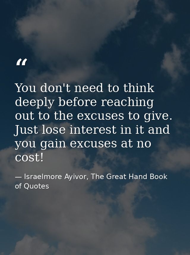 You don't need to think deeply before reaching out to the excuses to give. Just lose interest in it and you gain excuses — Israelmore Ayivor, The Great Hand Book of Quotes