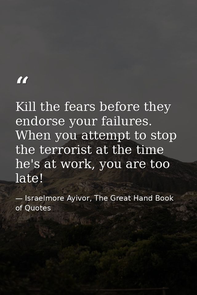 Kill the fears before they endorse your failures. When you attempt to stop the terrorist at the time he's at work, you a — Israelmore Ayivor, The Great Hand Book of Quotes