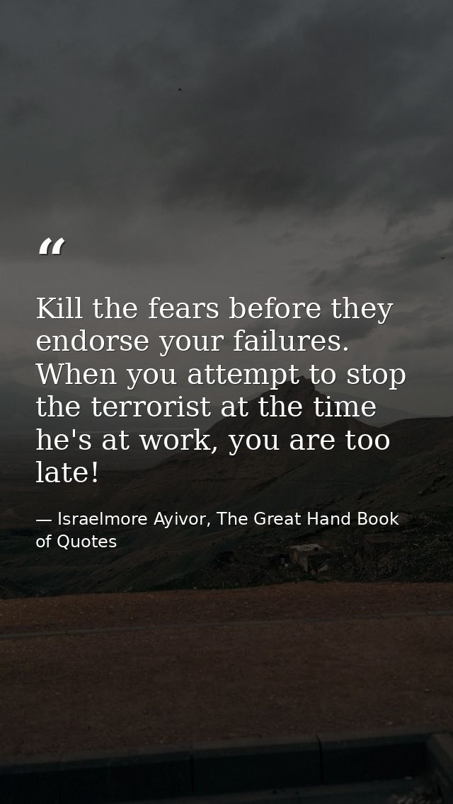 Kill the fears before they endorse your failures. When you attempt to stop the terrorist at the time he's at work, you a — Israelmore Ayivor, The Great Hand Book of Quotes