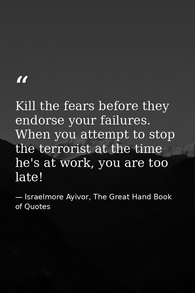 Kill the fears before they endorse your failures. When you attempt to stop the terrorist at the time he's at work, you a — Israelmore Ayivor, The Great Hand Book of Quotes