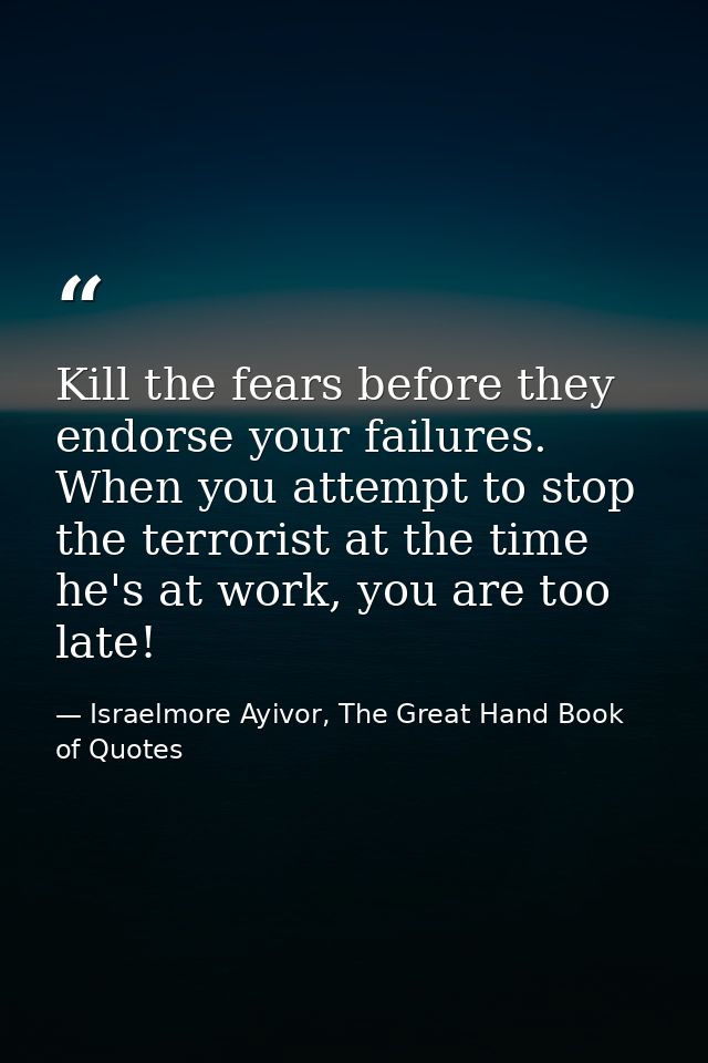 Kill the fears before they endorse your failures. When you attempt to stop the terrorist at the time he's at work, you a — Israelmore Ayivor, The Great Hand Book of Quotes