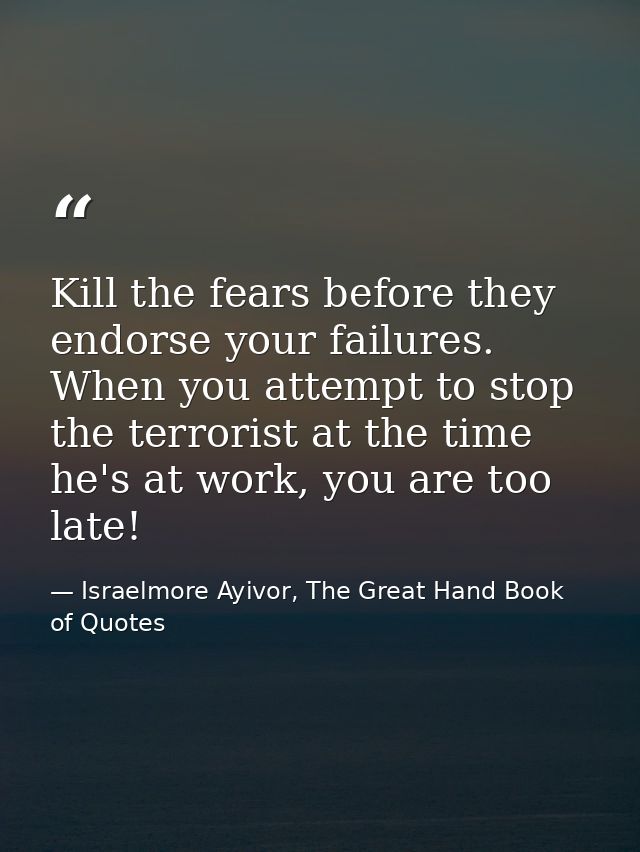 Kill the fears before they endorse your failures. When you attempt to stop the terrorist at the time he's at work, you a — Israelmore Ayivor, The Great Hand Book of Quotes
