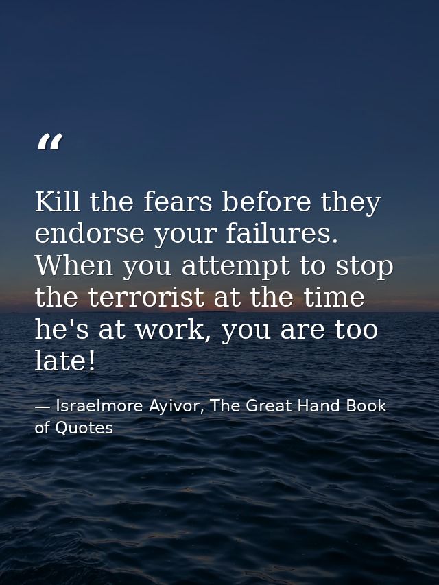 Kill the fears before they endorse your failures. When you attempt to stop the terrorist at the time he's at work, you a — Israelmore Ayivor, The Great Hand Book of Quotes
