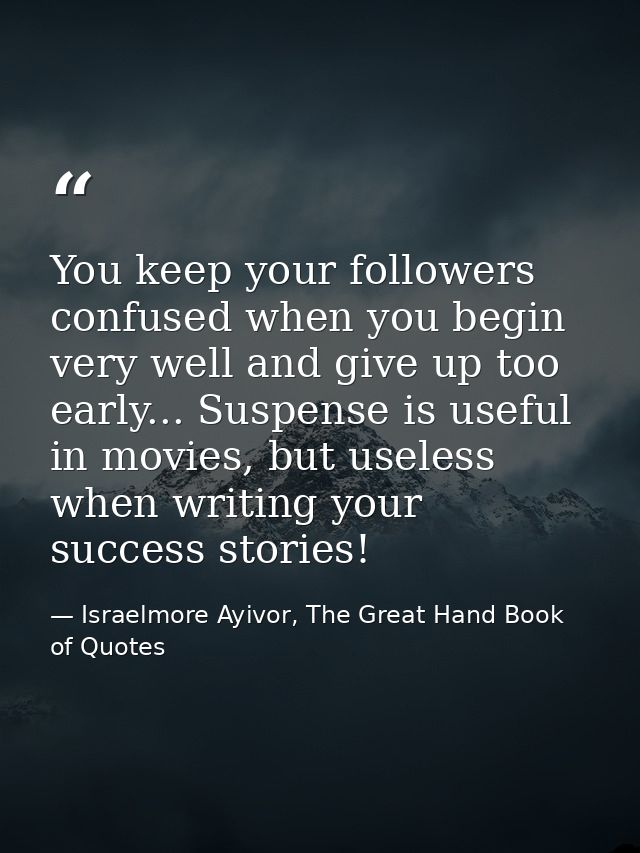 You keep your followers confused when you begin very well and give up too early... Suspense is useful in movies, but use — Israelmore Ayivor, The Great Hand Book of Quotes