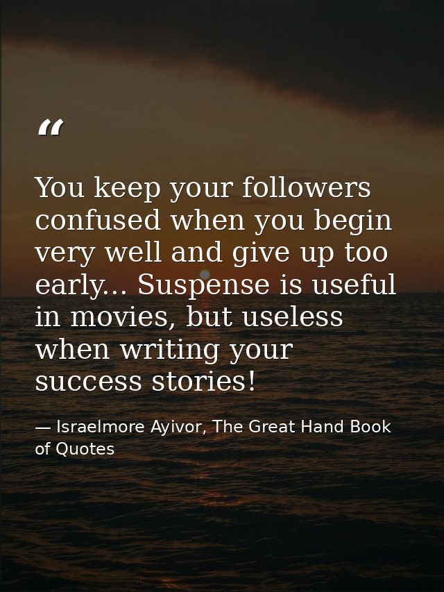 You keep your followers confused when you begin very well and give up too early... Suspense is useful in movies, but use — Israelmore Ayivor, The Great Hand Book of Quotes