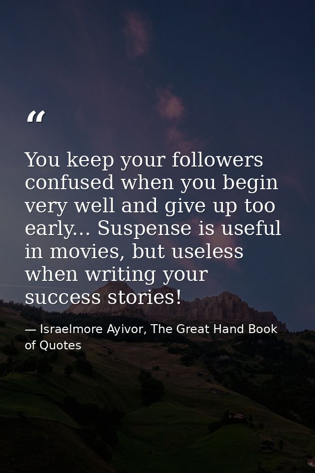 You keep your followers confused when you begin very well and give up too early... Suspense is useful in movies, but use — Israelmore Ayivor, The Great Hand Book of Quotes