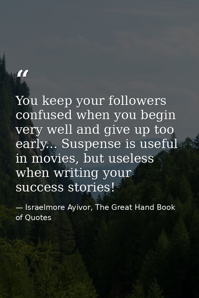 You keep your followers confused when you begin very well and give up too early... Suspense is useful in movies, but use — Israelmore Ayivor, The Great Hand Book of Quotes