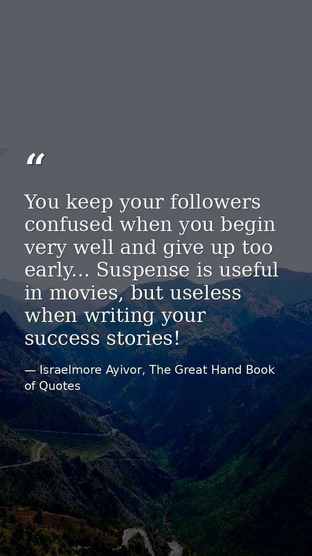 You keep your followers confused when you begin very well and give up too early... Suspense is useful in movies, but use — Israelmore Ayivor, The Great Hand Book of Quotes